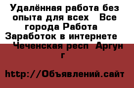 Удалённая работа без опыта для всех - Все города Работа » Заработок в интернете   . Чеченская респ.,Аргун г.